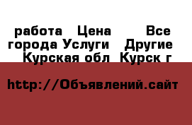 работа › Цена ­ 1 - Все города Услуги » Другие   . Курская обл.,Курск г.